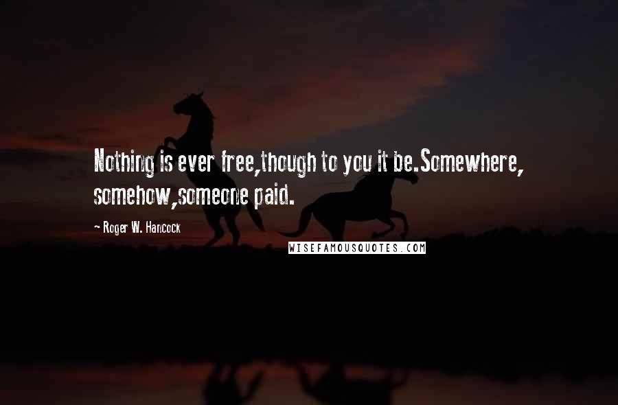 Roger W. Hancock Quotes: Nothing is ever free,though to you it be.Somewhere, somehow,someone paid.