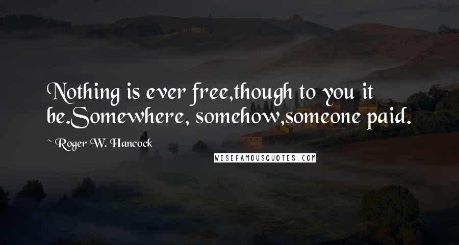 Roger W. Hancock Quotes: Nothing is ever free,though to you it be.Somewhere, somehow,someone paid.