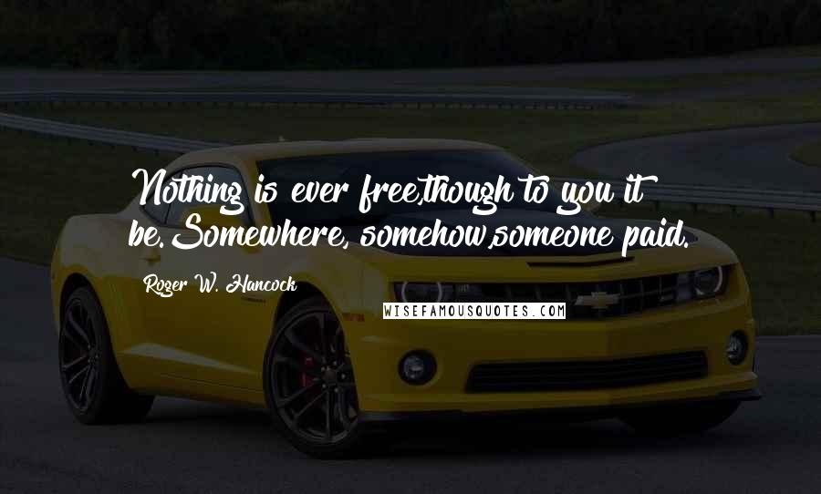 Roger W. Hancock Quotes: Nothing is ever free,though to you it be.Somewhere, somehow,someone paid.