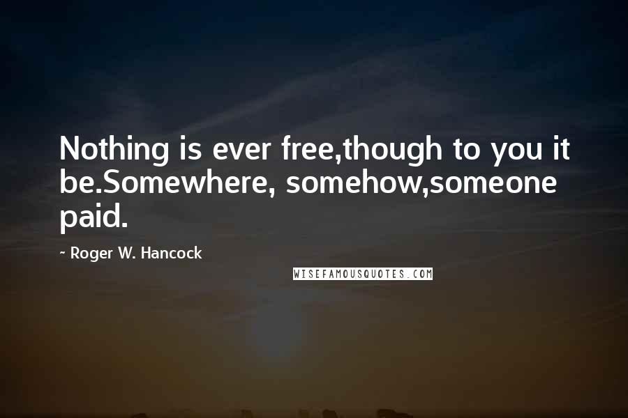 Roger W. Hancock Quotes: Nothing is ever free,though to you it be.Somewhere, somehow,someone paid.