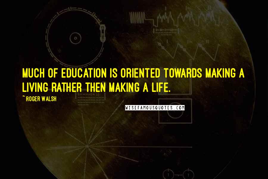 Roger Walsh Quotes: Much of education is oriented towards making a living rather then making a life.