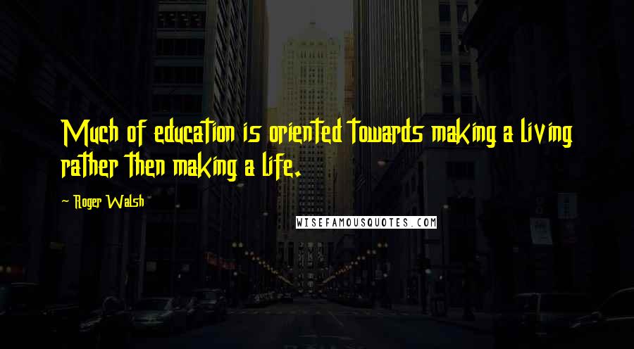 Roger Walsh Quotes: Much of education is oriented towards making a living rather then making a life.