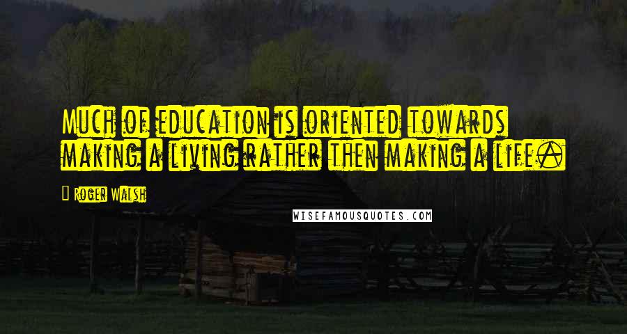 Roger Walsh Quotes: Much of education is oriented towards making a living rather then making a life.