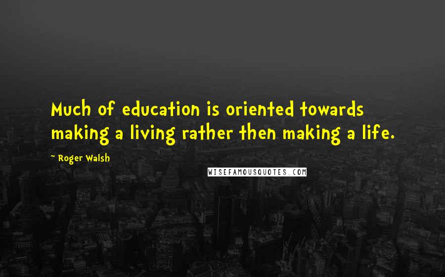 Roger Walsh Quotes: Much of education is oriented towards making a living rather then making a life.