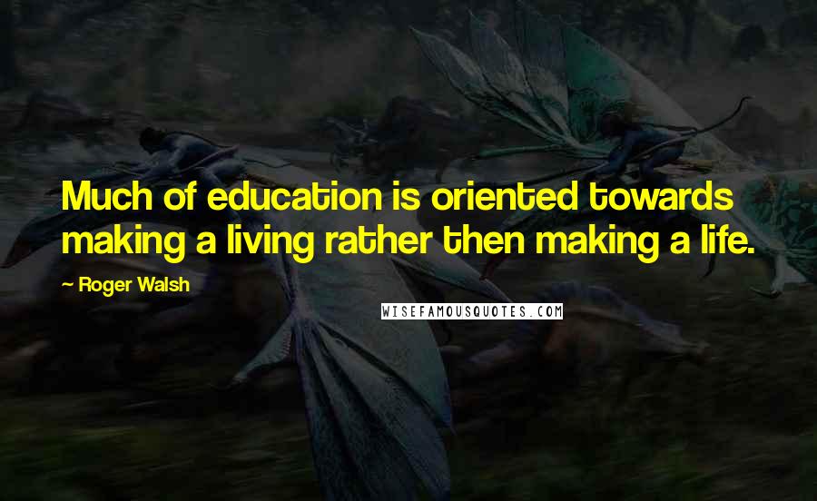 Roger Walsh Quotes: Much of education is oriented towards making a living rather then making a life.