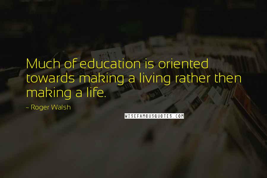 Roger Walsh Quotes: Much of education is oriented towards making a living rather then making a life.