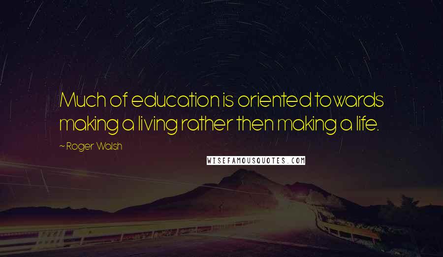 Roger Walsh Quotes: Much of education is oriented towards making a living rather then making a life.