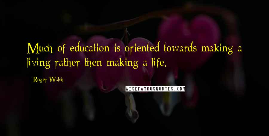 Roger Walsh Quotes: Much of education is oriented towards making a living rather then making a life.