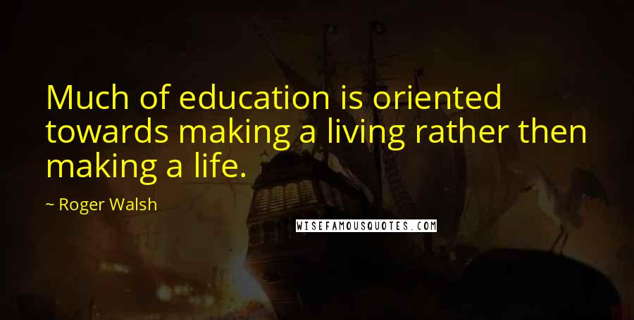 Roger Walsh Quotes: Much of education is oriented towards making a living rather then making a life.