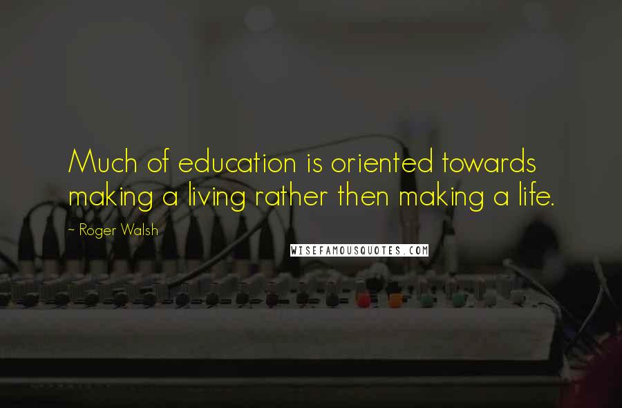 Roger Walsh Quotes: Much of education is oriented towards making a living rather then making a life.