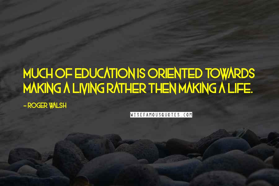 Roger Walsh Quotes: Much of education is oriented towards making a living rather then making a life.