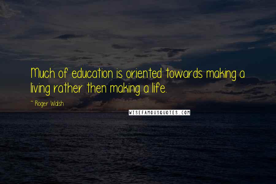 Roger Walsh Quotes: Much of education is oriented towards making a living rather then making a life.