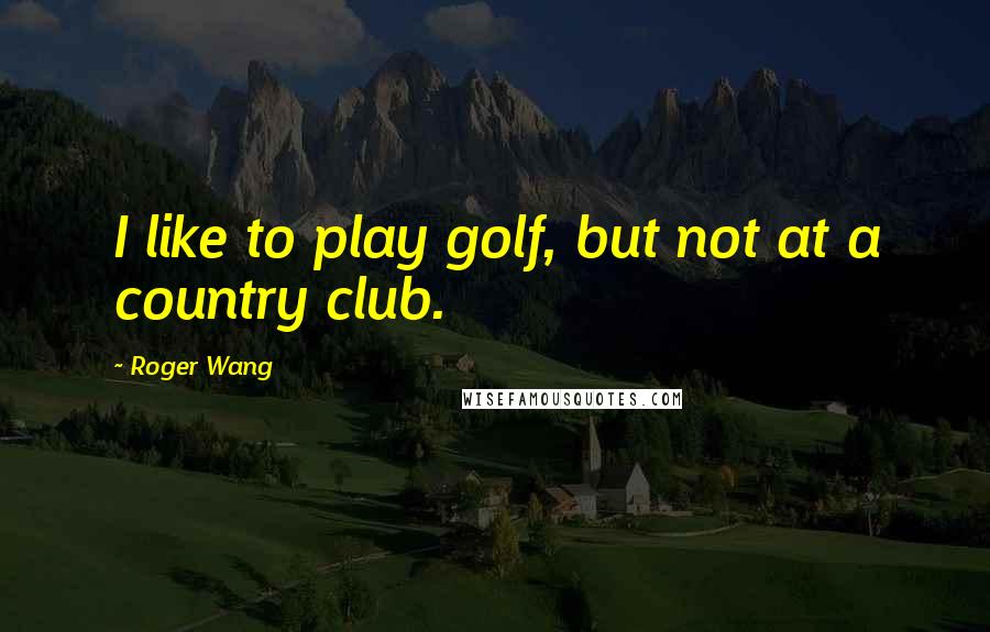 Roger Wang Quotes: I like to play golf, but not at a country club.