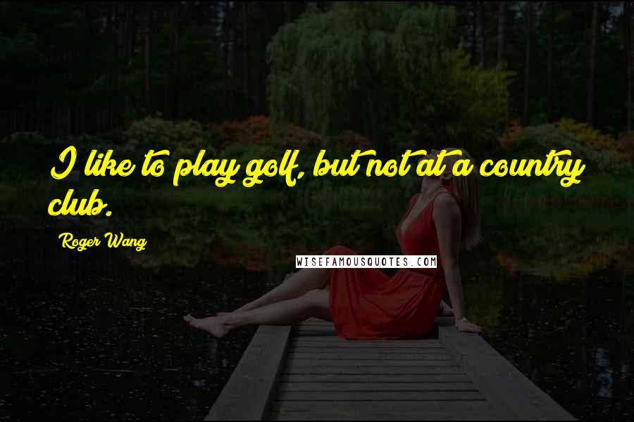 Roger Wang Quotes: I like to play golf, but not at a country club.