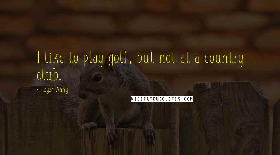 Roger Wang Quotes: I like to play golf, but not at a country club.