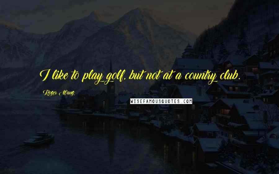 Roger Wang Quotes: I like to play golf, but not at a country club.