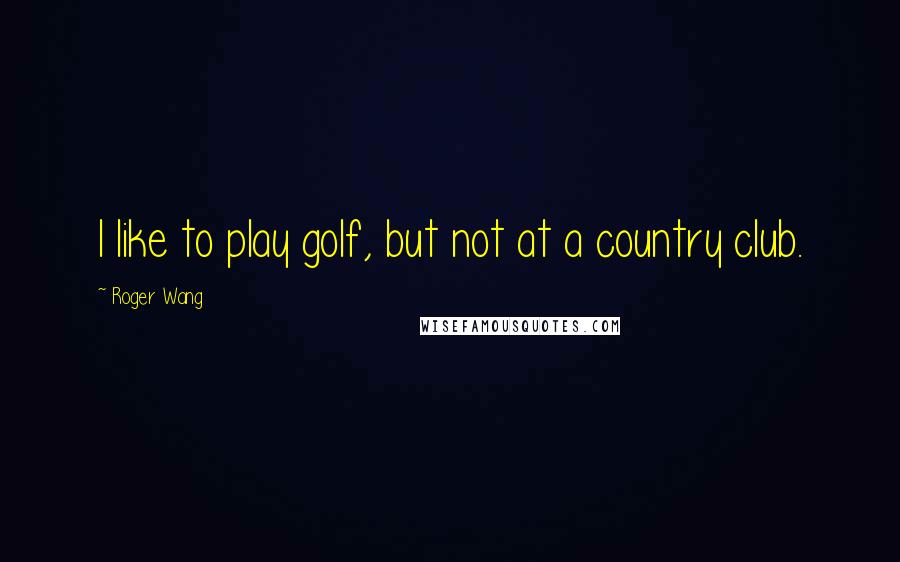 Roger Wang Quotes: I like to play golf, but not at a country club.