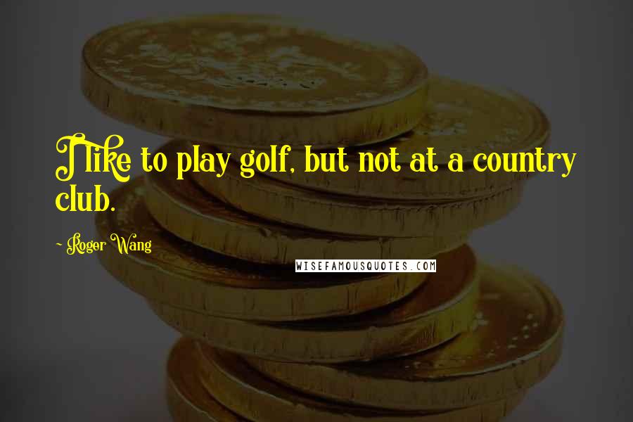 Roger Wang Quotes: I like to play golf, but not at a country club.