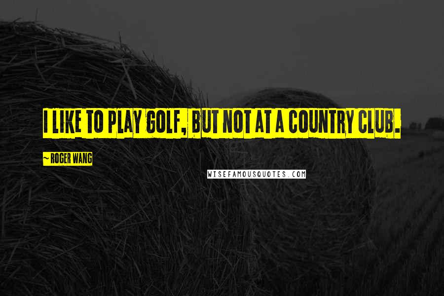 Roger Wang Quotes: I like to play golf, but not at a country club.