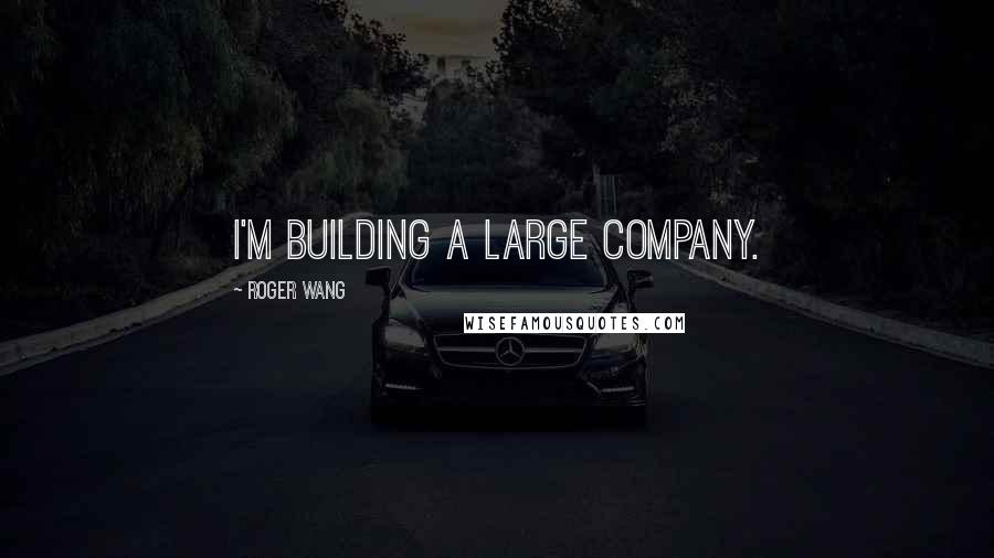 Roger Wang Quotes: I'm building a large company.