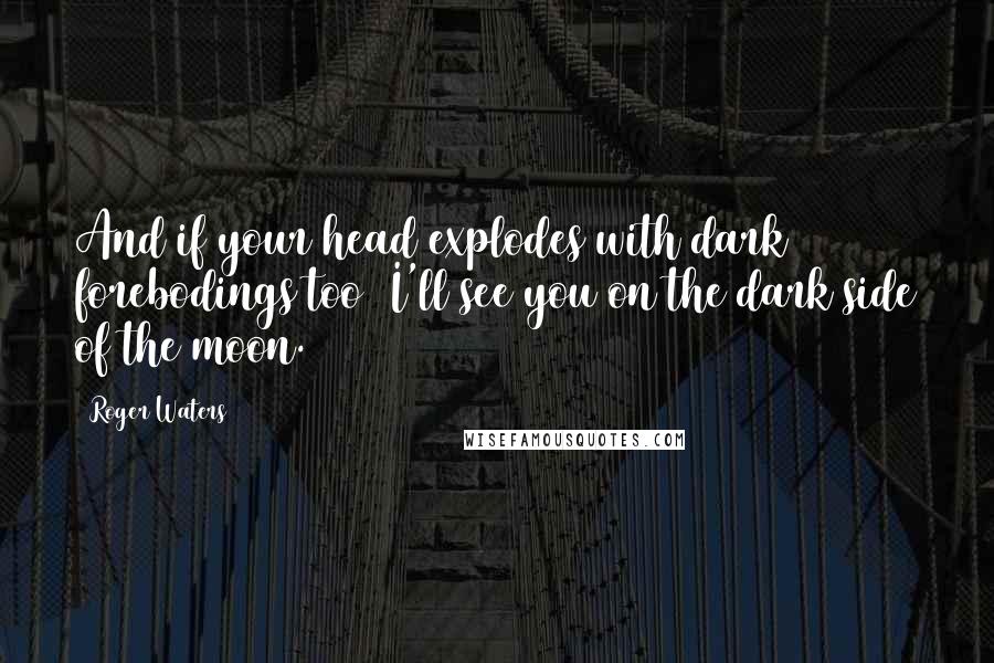 Roger Waters Quotes: And if your head explodes with dark forebodings too I'll see you on the dark side of the moon.