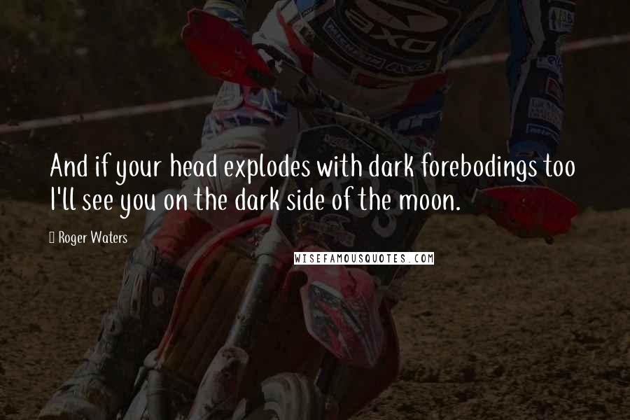 Roger Waters Quotes: And if your head explodes with dark forebodings too I'll see you on the dark side of the moon.