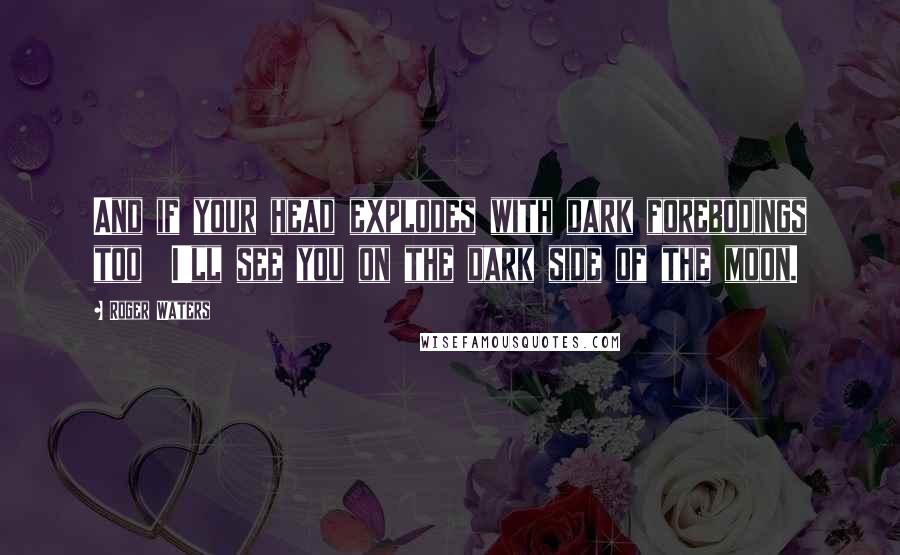 Roger Waters Quotes: And if your head explodes with dark forebodings too I'll see you on the dark side of the moon.