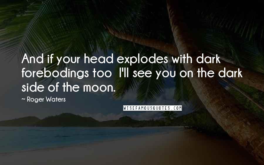 Roger Waters Quotes: And if your head explodes with dark forebodings too I'll see you on the dark side of the moon.