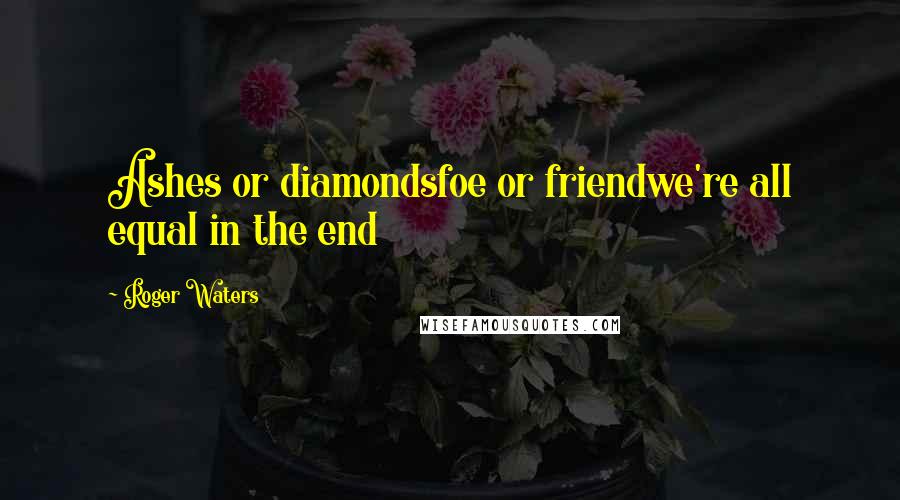 Roger Waters Quotes: Ashes or diamondsfoe or friendwe're all equal in the end