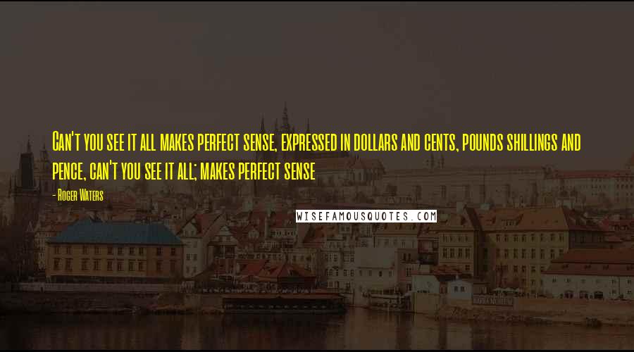 Roger Waters Quotes: Can't you see it all makes perfect sense, expressed in dollars and cents, pounds shillings and pence, can't you see it all; makes perfect sense