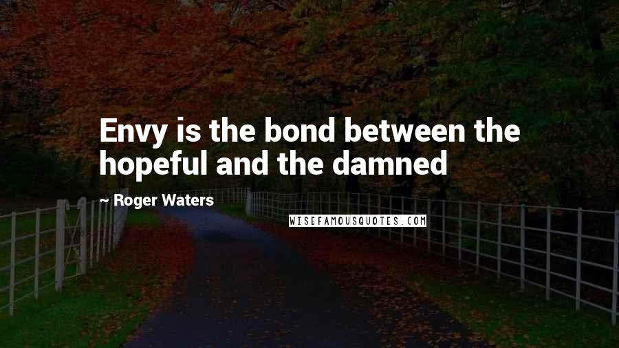 Roger Waters Quotes: Envy is the bond between the hopeful and the damned