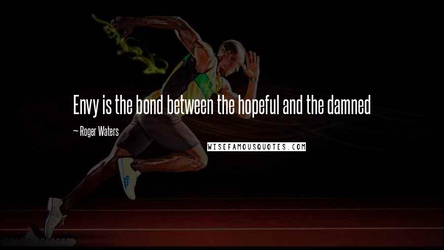 Roger Waters Quotes: Envy is the bond between the hopeful and the damned