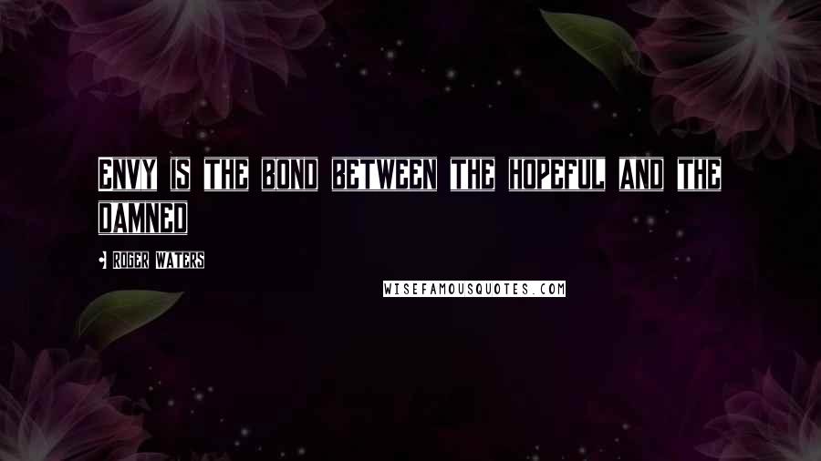 Roger Waters Quotes: Envy is the bond between the hopeful and the damned