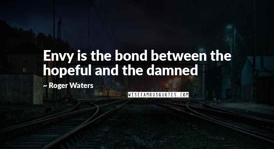 Roger Waters Quotes: Envy is the bond between the hopeful and the damned
