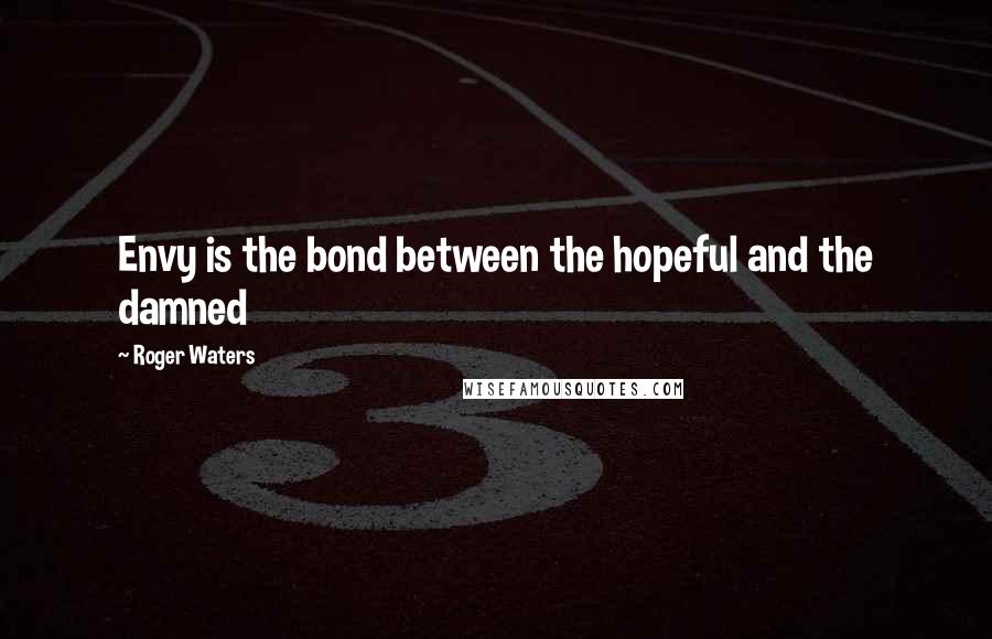 Roger Waters Quotes: Envy is the bond between the hopeful and the damned