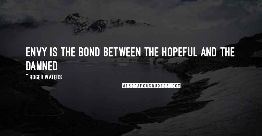 Roger Waters Quotes: Envy is the bond between the hopeful and the damned