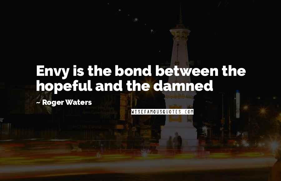 Roger Waters Quotes: Envy is the bond between the hopeful and the damned