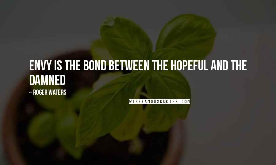 Roger Waters Quotes: Envy is the bond between the hopeful and the damned