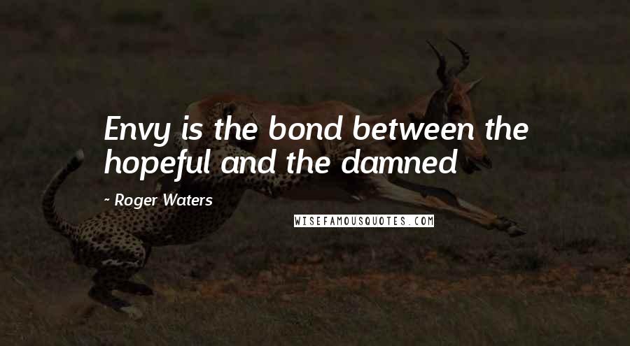 Roger Waters Quotes: Envy is the bond between the hopeful and the damned
