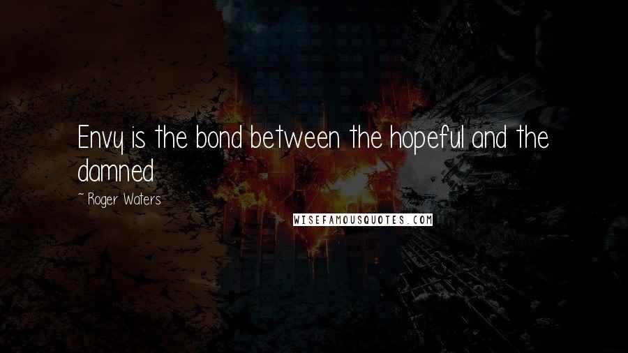 Roger Waters Quotes: Envy is the bond between the hopeful and the damned