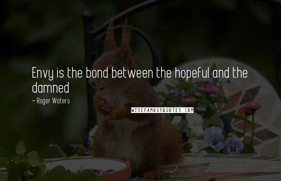 Roger Waters Quotes: Envy is the bond between the hopeful and the damned