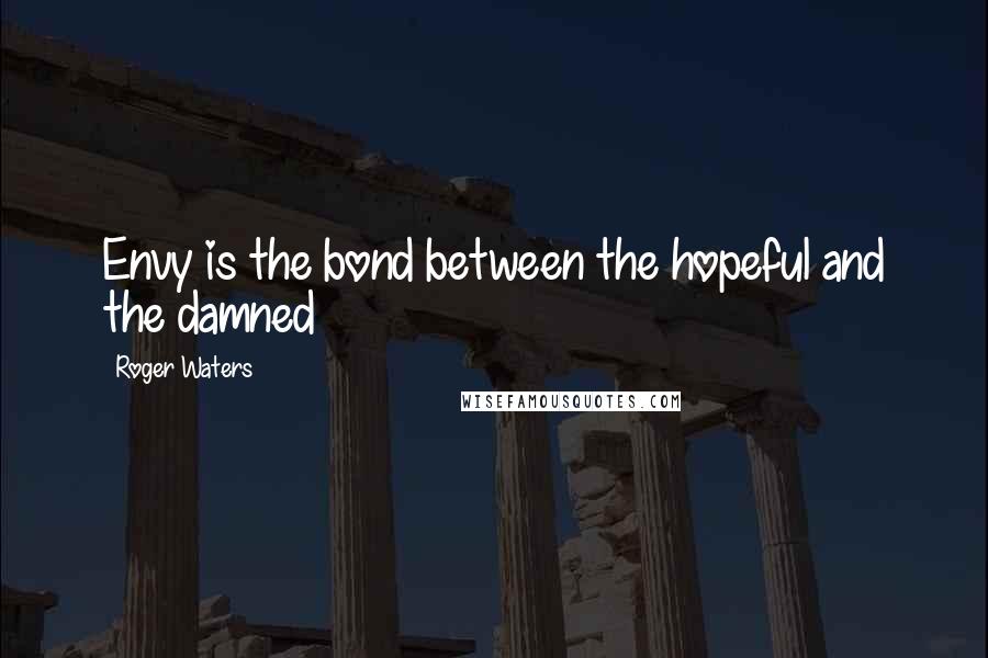 Roger Waters Quotes: Envy is the bond between the hopeful and the damned