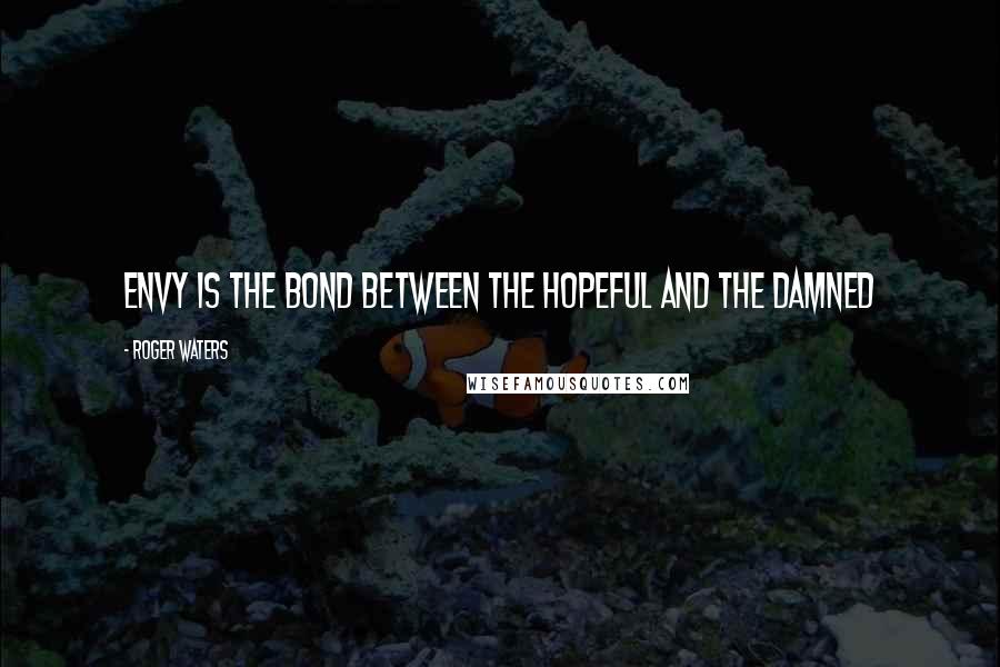 Roger Waters Quotes: Envy is the bond between the hopeful and the damned