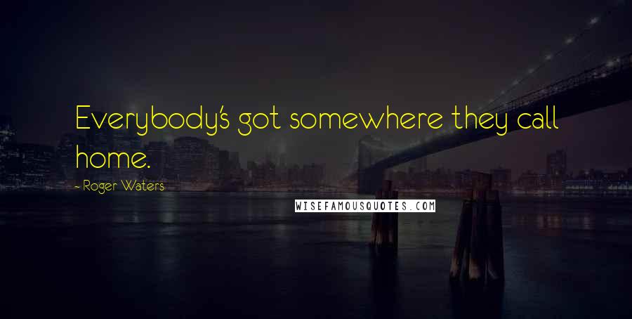 Roger Waters Quotes: Everybody's got somewhere they call home.