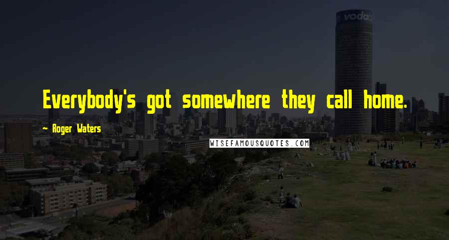Roger Waters Quotes: Everybody's got somewhere they call home.