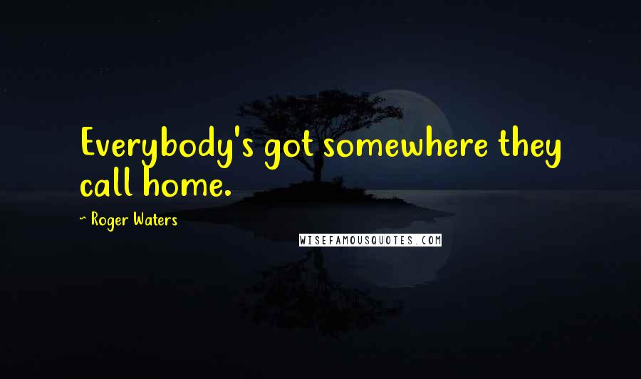 Roger Waters Quotes: Everybody's got somewhere they call home.