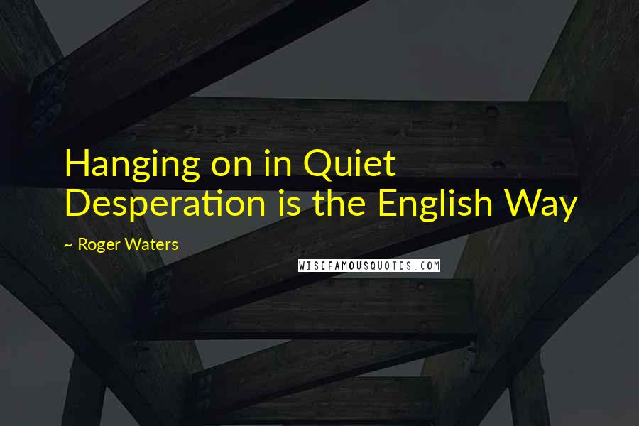 Roger Waters Quotes: Hanging on in Quiet Desperation is the English Way