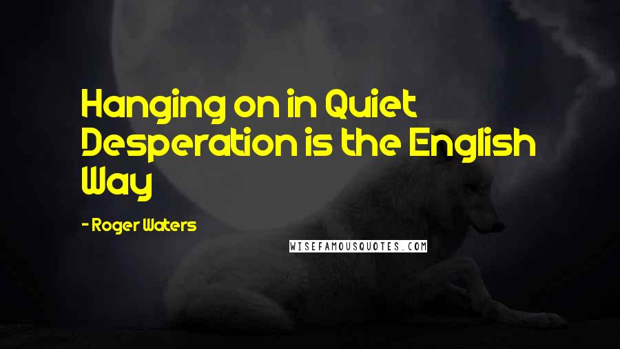 Roger Waters Quotes: Hanging on in Quiet Desperation is the English Way