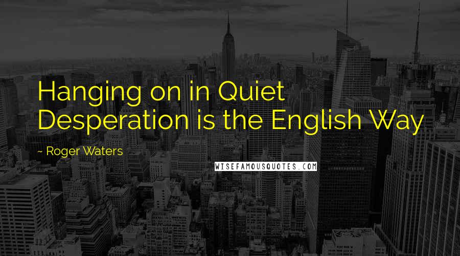 Roger Waters Quotes: Hanging on in Quiet Desperation is the English Way