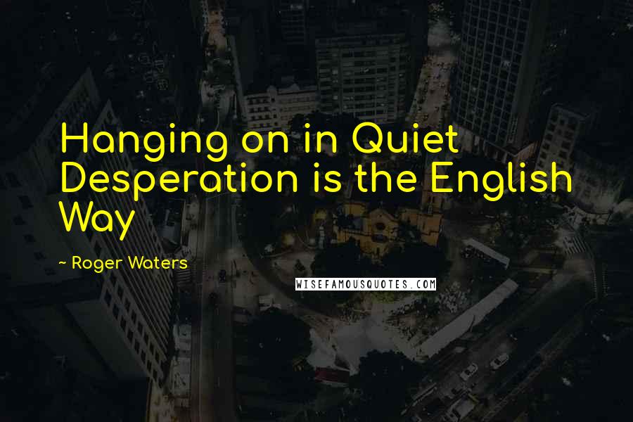 Roger Waters Quotes: Hanging on in Quiet Desperation is the English Way